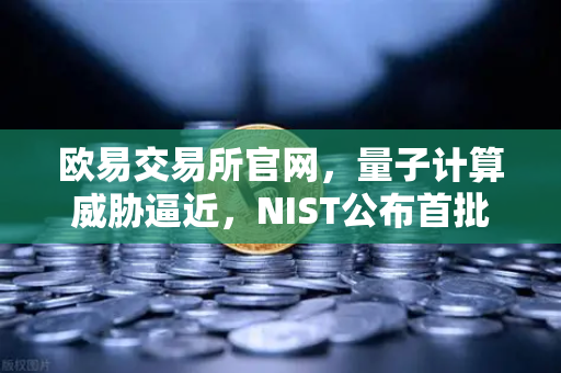 欧易交易所官网，量子计算威胁逼近，NIST公布首批抗量子加密算法标准