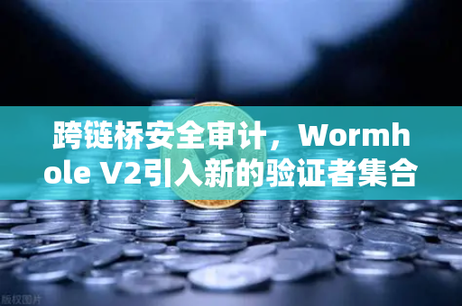 跨链桥安全审计，Wormhole V2引入新的验证者集合，安全性提升