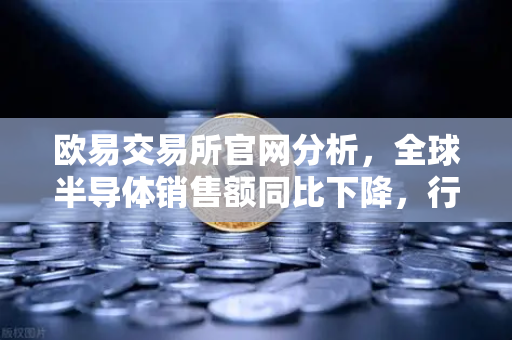欧易交易所官网分析，全球半导体销售额同比下降，行业库存调整仍在继续