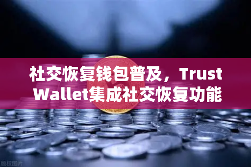 社交恢复钱包普及，Trust Wallet集成社交恢复功能，欧易交易所下载助力Web3安全升级