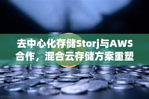 去中心化存储Storj与AWS合作，混合云存储方案重塑数据管理新格局