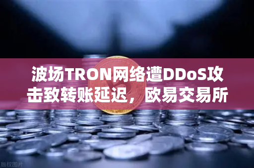 波场TRON网络遭DDoS攻击致转账延迟，欧易交易所呼吁用户暂缓交易