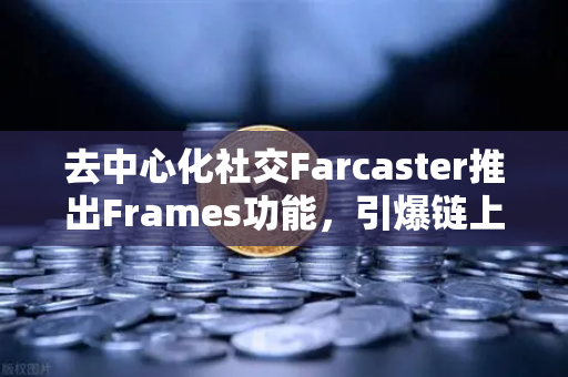 去中心化社交Farcaster推出Frames功能，引爆链上互动新浪潮