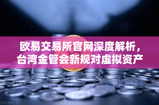 欧易交易所官网深度解析，台湾金管会新规对虚拟资产平台的影响与合规指南