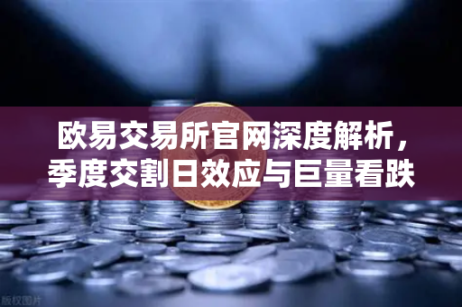 欧易交易所官网深度解析，季度交割日效应与巨量看跌期权如何压制价格反弹