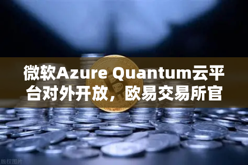 微软Azure Quantum云平台对外开放，欧易交易所官网助力数字资产与量子计算新纪元