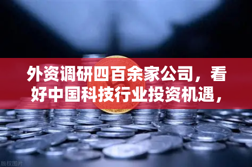 外资调研四百余家公司，看好中国科技行业投资机遇，Web3赛道受青睐—欧易交易所官网深度解读