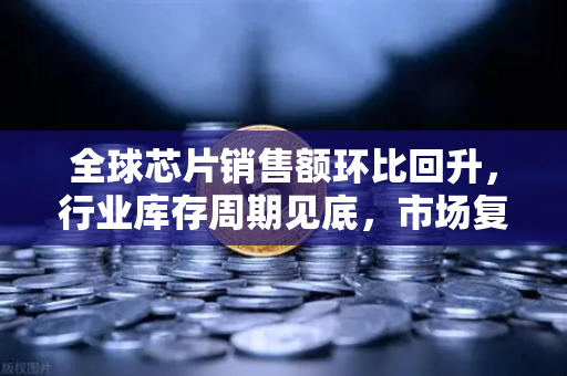 全球芯片销售额环比回升，行业库存周期见底，市场复苏信号已现