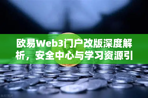 欧易Web3门户改版深度解析，安全中心与学习资源引领行业新标杆