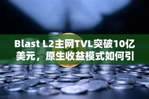 Blast L2主网TVL突破10亿美元，原生收益模式如何引爆加密市场新浪潮