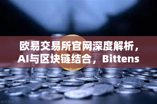 欧易交易所官网深度解析，AI与区块链结合，Bittensor网络算力Token化模式为何备受追捧？