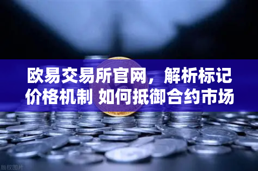 欧易交易所官网，解析标记价格机制 如何抵御合约市场恶意操纵-第1张图片-欧易交易所