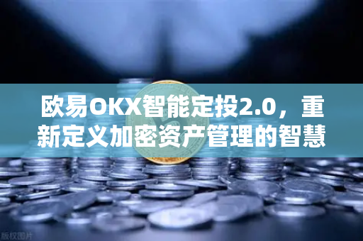 欧易OKX智能定投2.0，重新定义加密资产管理的智慧之道