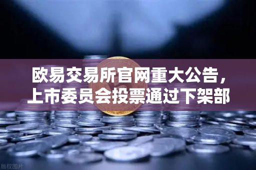 欧易交易所官网重大公告，上市委员会投票通过下架部分低流动性老币