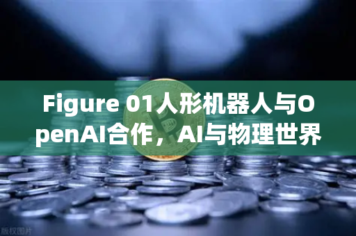 Figure 01人形机器人与OpenAI合作，AI与物理世界融合的新里程碑