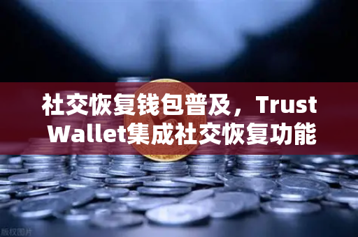 社交恢复钱包普及，Trust Wallet集成社交恢复功能，数字资产安全迎来新纪元