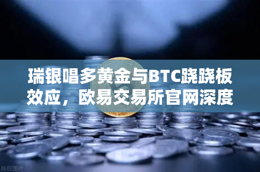 瑞银唱多黄金与BTC跷跷板效应，欧易交易所官网深度解析