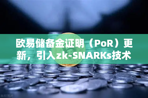 欧易储备金证明（PoR）更新，引入zk-SNARKs技术实现资产100%透明