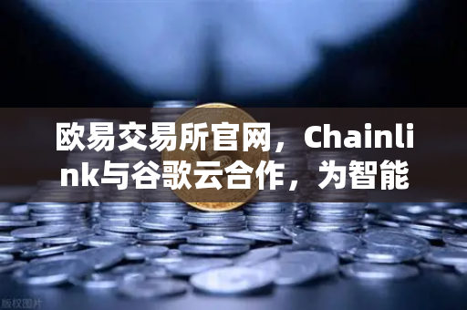 欧易交易所官网，Chainlink与谷歌云合作，为智能合约提供天气数据，开启DeFi新纪元