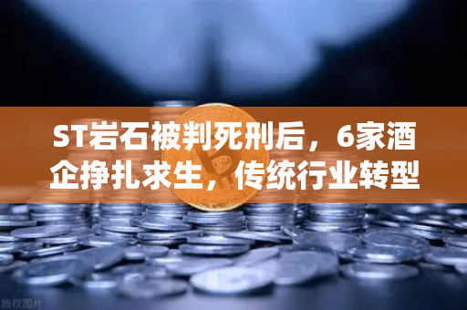 ST岩石被判死刑后，6家酒企挣扎求生，传统行业转型Web3的困境与启示