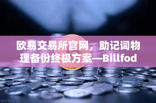 欧易交易所官网，助记词物理备份终极方案—Billfodl不锈钢助记词板防腐蚀测试深度解析
