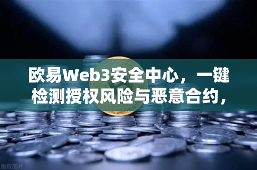欧易Web3安全中心，一键检测授权风险与恶意合约，守护链上资产安全