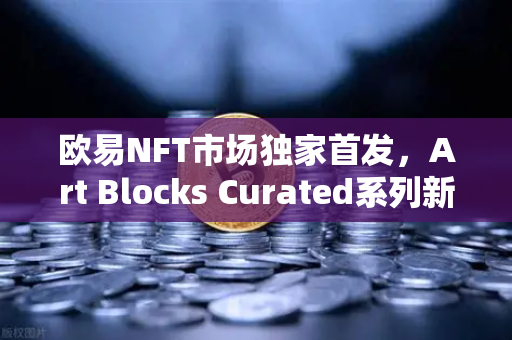 欧易NFT市场独家首发，Art Blocks Curated系列新艺术家作品，数字艺术的革新时刻