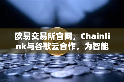 欧易交易所官网，Chainlink与谷歌云合作，为智能合约提供天气数据，开启DeFi新范式