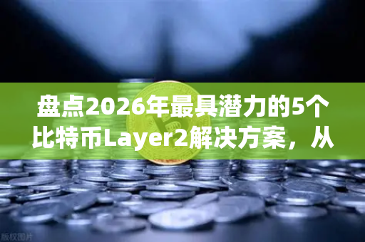 盘点2026年最具潜力的5个比特币Layer2解决方案，从扩容到生态爆发的核心路径