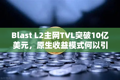 Blast L2主网TVL突破10亿美元，原生收益模式何以引爆加密市场？