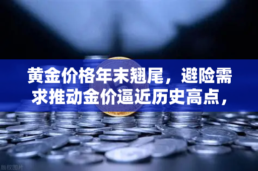 黄金价格年末翘尾，避险需求推动金价逼近历史高点，欧易交易所官网解读投资新机遇