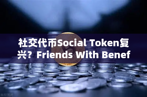 社交代币Social Token复兴？Friends With Benefits推出新治理模型，欧易交易所官网解析行业新趋势