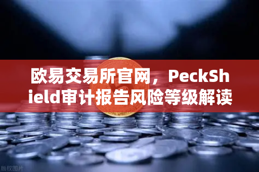 欧易交易所官网，PeckShield审计报告风险等级解读与智能合约安全指南