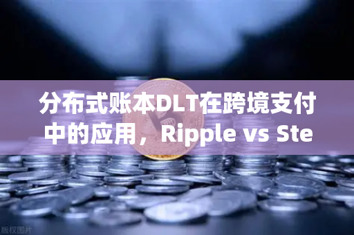 分布式账本DLT在跨境支付中的应用，Ripple vs Stellar 欧易交易所官网深度解析