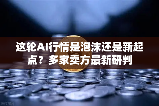这轮AI行情是泡沫还是新起点？多家卖方最新研判