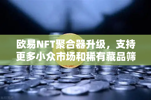 欧易NFT聚合器升级，支持更多小众市场和稀有藏品筛选，开启数字艺术新纪元