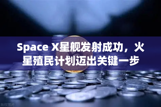 Space X星舰发射成功，火星殖民计划迈出关键一步
