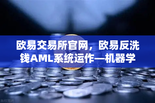 欧易交易所官网，欧易反洗钱AML系统运作—机器学习如何精准识别可疑交易