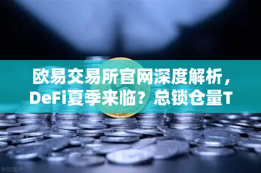 欧易交易所官网深度解析，DeFi夏季来临？总锁仓量TVL连续三周增长，接近1200亿美元