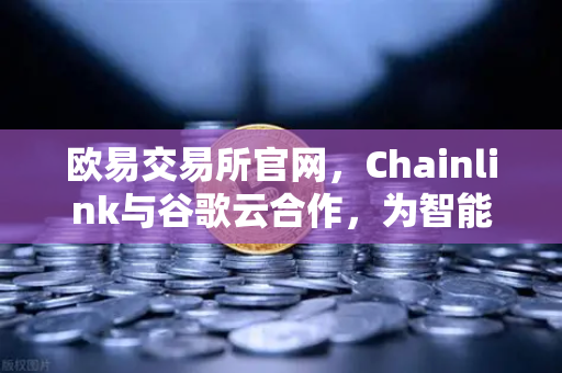 欧易交易所官网，Chainlink与谷歌云合作，为智能合约提供天气数据，开启DeFi新纪元
