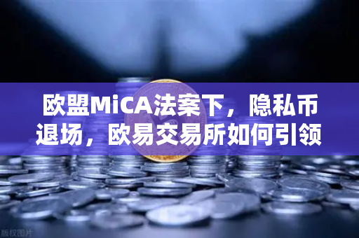 欧盟MiCA法案下，隐私币退场，欧易交易所如何引领合规新纪元