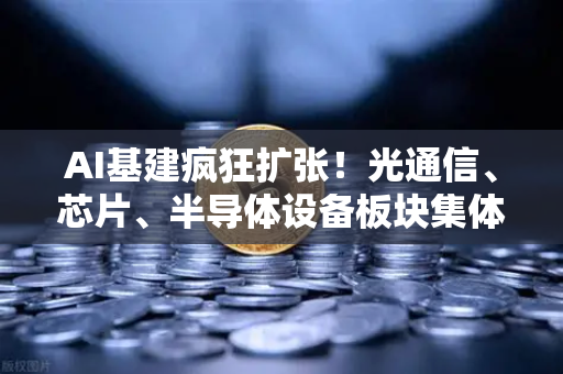 AI基建疯狂扩张！光通信、芯片、半导体设备板块集体狂飙
