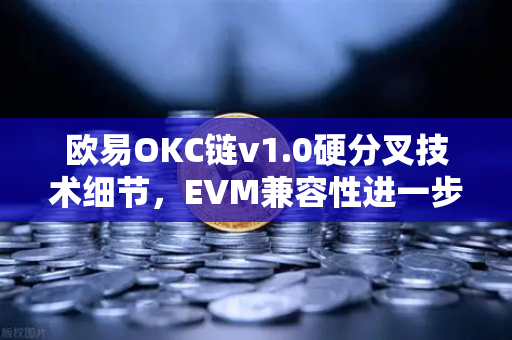 欧易OKC链v1.0硬分叉技术细节，EVM兼容性进一步优化引领跨链生态新高度