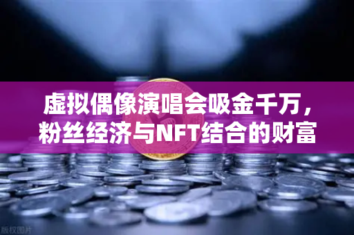 虚拟偶像演唱会吸金千万，粉丝经济与NFT结合的财富密码，欧易交易所下载引领数字资产新潮流