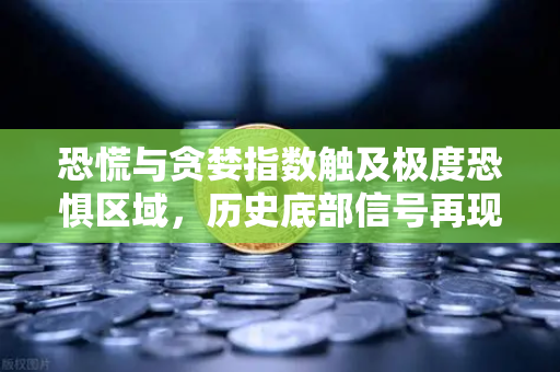 恐慌与贪婪指数触及极度恐惧区域，历史底部信号再现？深度解读与市场前瞻