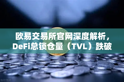 欧易交易所官网深度解析，DeFi总锁仓量（TVL）跌破800亿美元，夏季热潮褪去后的市场新格局