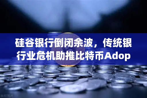 硅谷银行倒闭余波，传统银行业危机助推比特币Adoption，欧易交易所成数字资产避风港