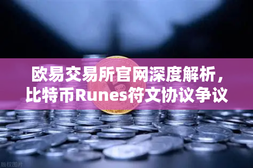 欧易交易所官网深度解析，比特币Runes符文协议争议与社区分叉提案全探秘