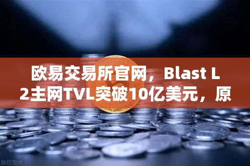 欧易交易所官网，Blast L2主网TVL突破10亿美元，原生收益模式为何受追捧？