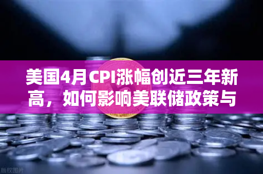 美国4月CPI涨幅创近三年新高，如何影响美联储政策与加密市场走势
